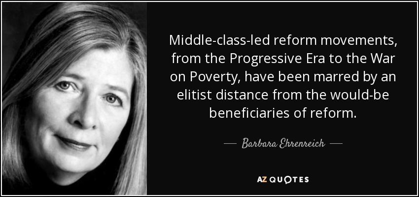 Middle-class-led reform movements, from the Progressive Era to the War on Poverty, have been marred by an elitist distance from the would-be beneficiaries of … Barbara Ehrenreich