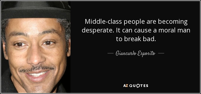 Middle-class people are becoming desperate. It can cause a moral man to break bad. Giancarlo Esposito