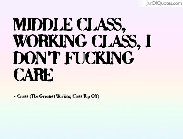 Middle class, working class, I don’t fucking care. Crass