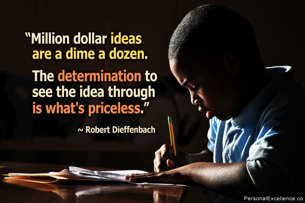 Million dollar ideas are a dime a dozen. The determination to see the idea through is what's priceless. Robert Dieffenbach