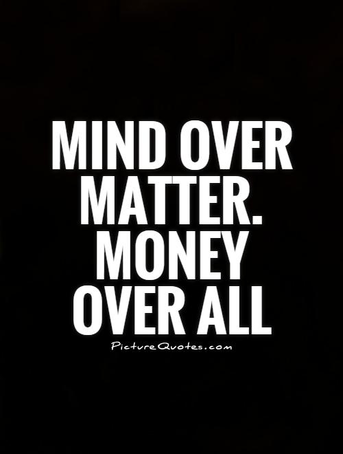 Mind over matter. Money over all
