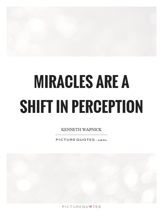 Miracles are a shift in perception. Kenneth Wapnick