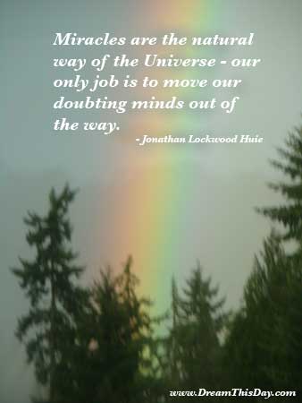 Miracles are the natural way of the Universe, our only job is to move our doubting minds out of the way. Jonathan Lockwood Huie