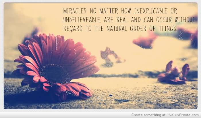 Miracles, no matter how inexplicable or unbelievable, are real and can occur without regard to the natural order of things