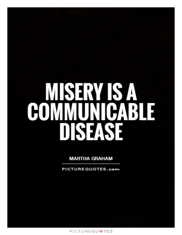 Misery is a communicable disease. Martha Graham