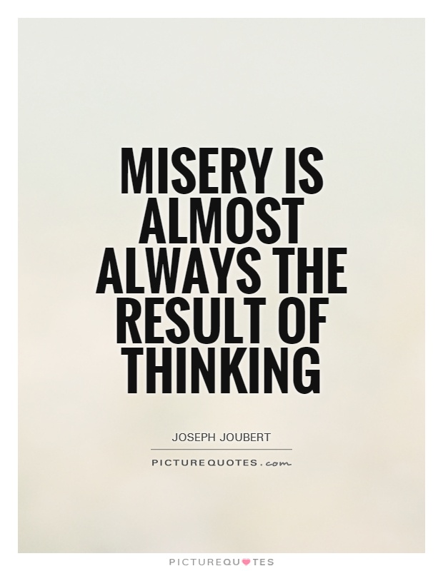 Misery is almost always the result of thinking. Joseph Joubert