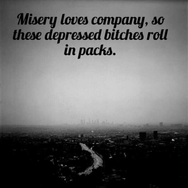 Misery loves company, so these depressed bitches roll in packs
