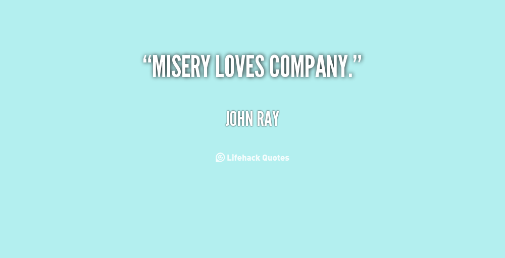 Misery loves company. John Ray