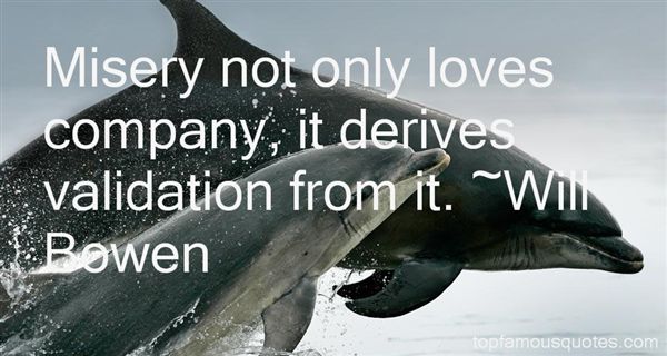 Misery not only loves company, it derives validation from it. Will Bowen