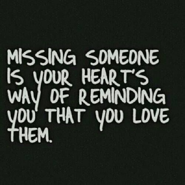 Missing someone is your heart's way of reminding you that you love them