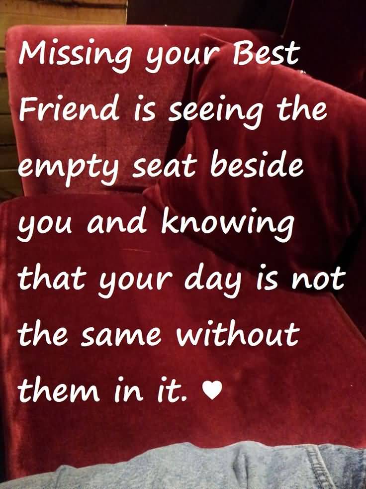Missing your best friend is seeing the empty seat beside you and knowing that your day is not the same without them in it