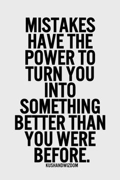 Mistakes have the power to turn you into something better than you were before