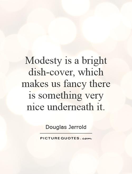 Modesty is a bright dish-cover, which makes us fancy there is something very nice underneath it. Douglas Jerrold