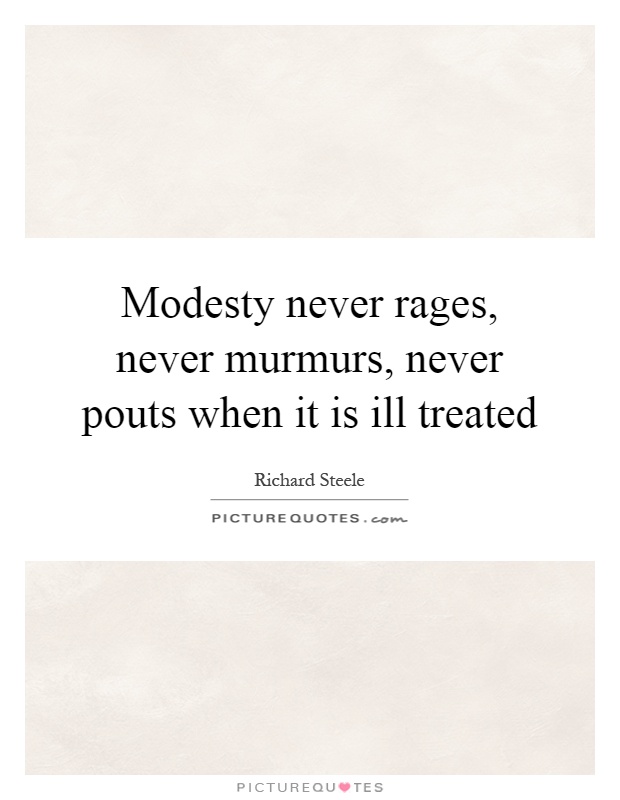 Modesty never rages, never murmurs, never pouts when it is ill treated. Richard Steele