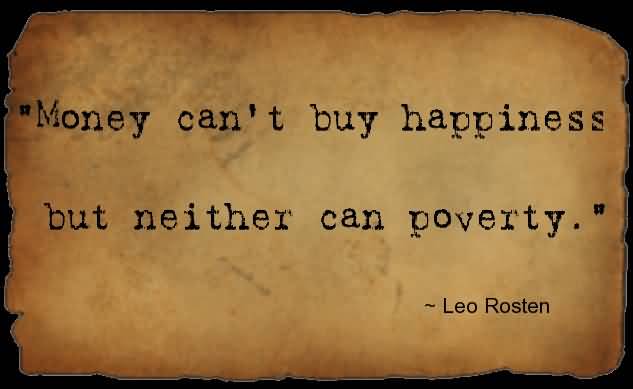 Money can’t buy happiness, but neither can poverty. Leo Rosten