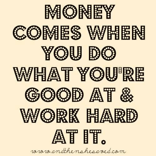 Money comes when you do what you re good at and work hard at it