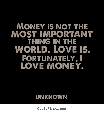 Money is not the most important thing in the world. Love is. Fortunately, I love money