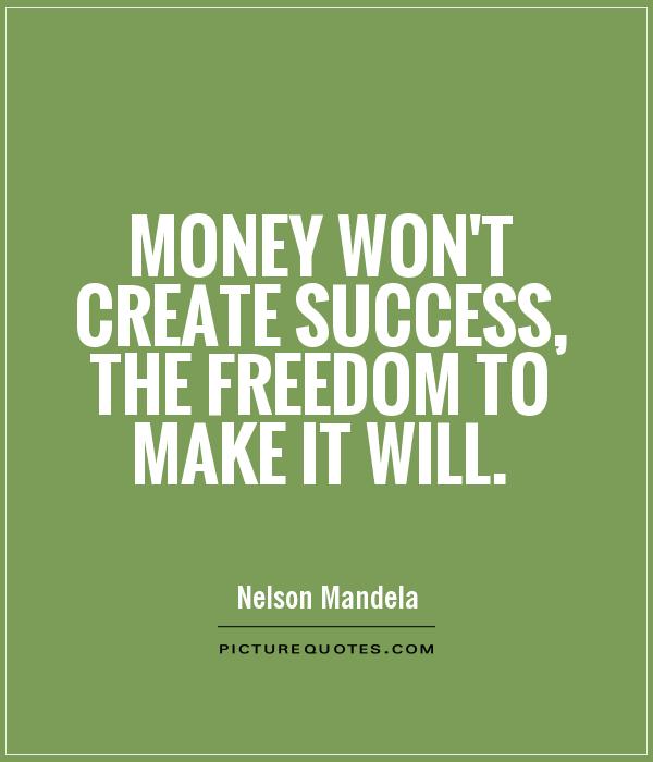 Money won’t create success, the freedom to make it will. Nelson Mandela