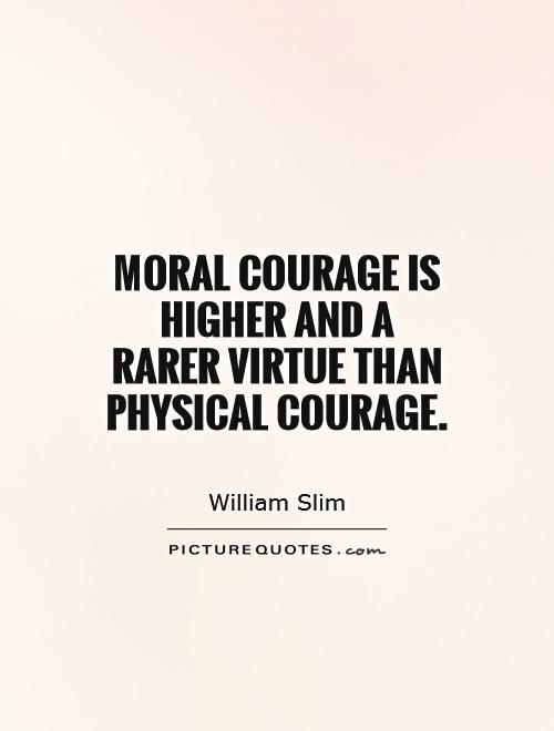 Moral courage is higher and a rarer virtue than physical courage. William Slim