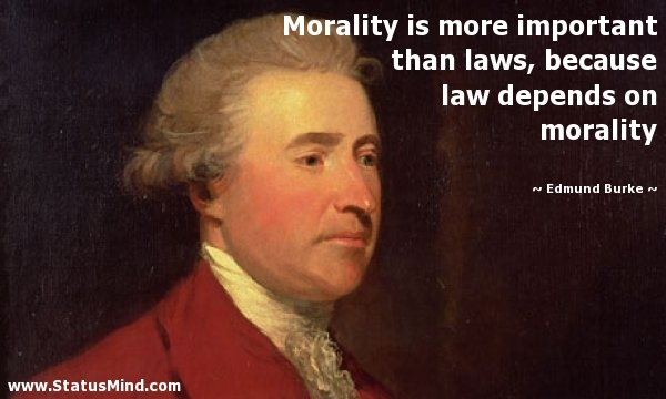 Morality is more important than laws, because law depends on morality. Edmund Burke