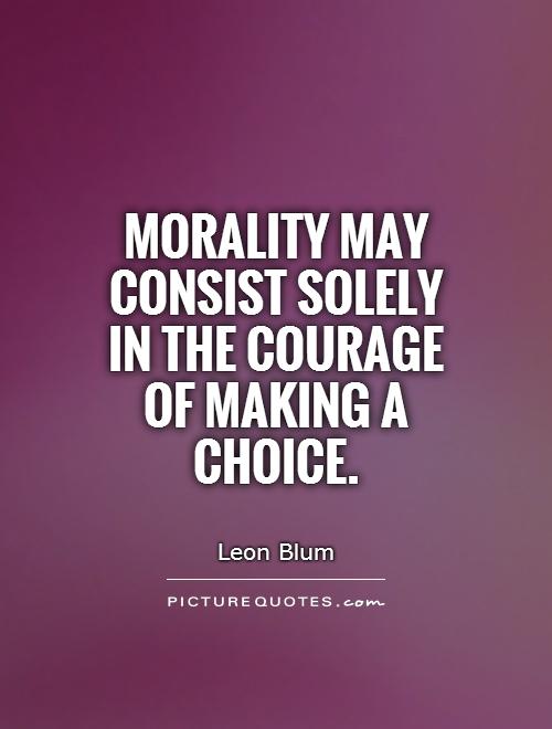 Morality may consist solely in the courage of making a choice. Leon Blum