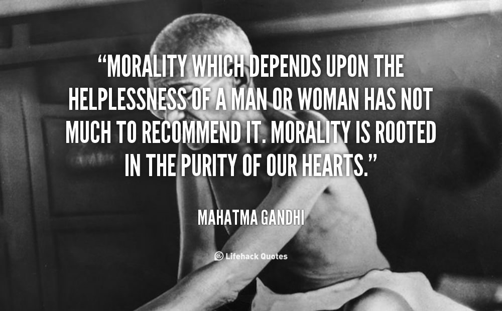 Morality which depends upon the helplessness of a man or woman has not much to recommend it. Morality is rooted in the purity of our hearts. Mahatma Gandhi