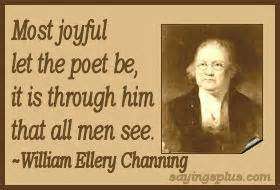 Most joyful let the Poet be It is through him that all men see. William Ellery