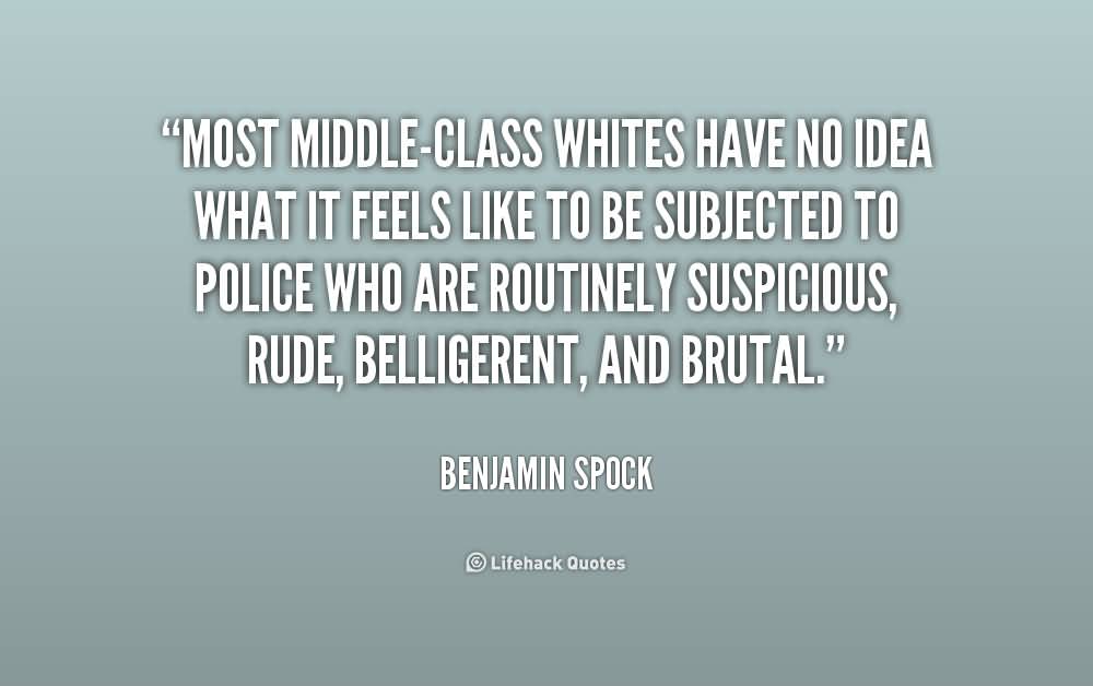 Most middle-class whites have no idea what it feels like to be subjected to police who are routinely suspicious, rude, belligerent, and brutal. Benjamin Spock