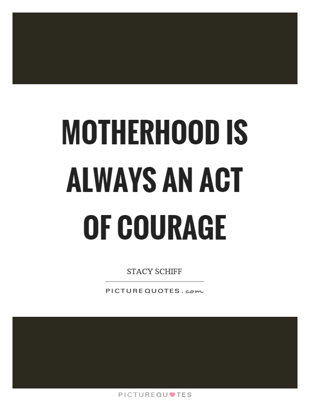 Motherhood is always an act of courage. Stacy Schiff