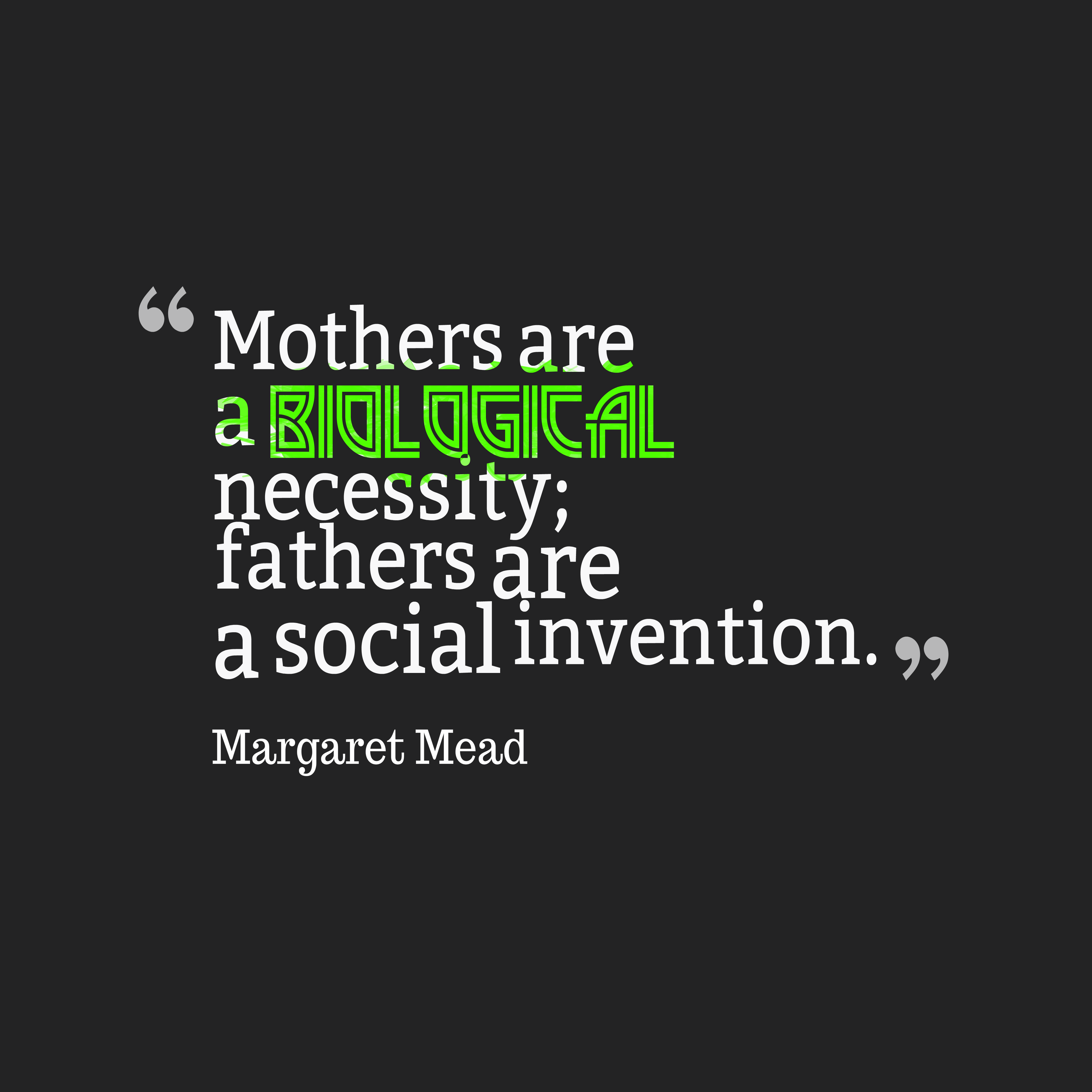 Mothers are a biological necessity; fathers are a social invention. Margaret Mead