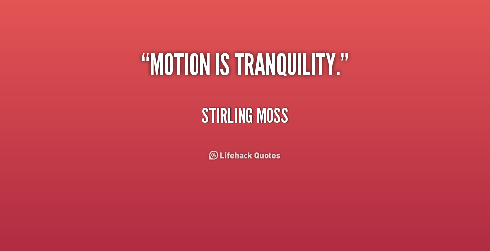 Motion is tranquility. Stirling Moss