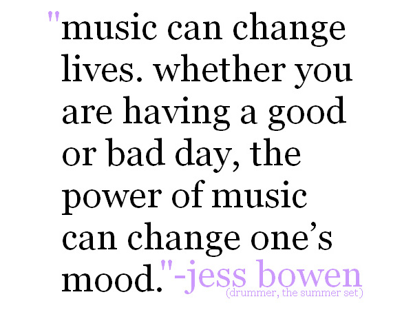 Music can change lives. Whether you are having a good or bad day, power of music can change one’s mood. Jess Bowen.