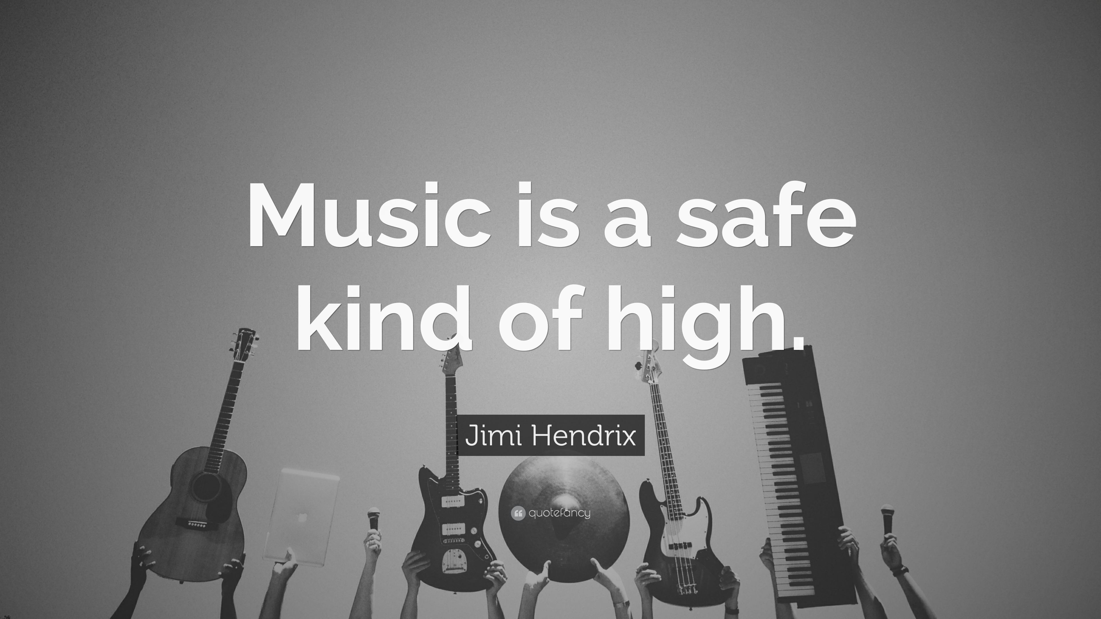 Music is a safe kind of high. Jimi Hendrix