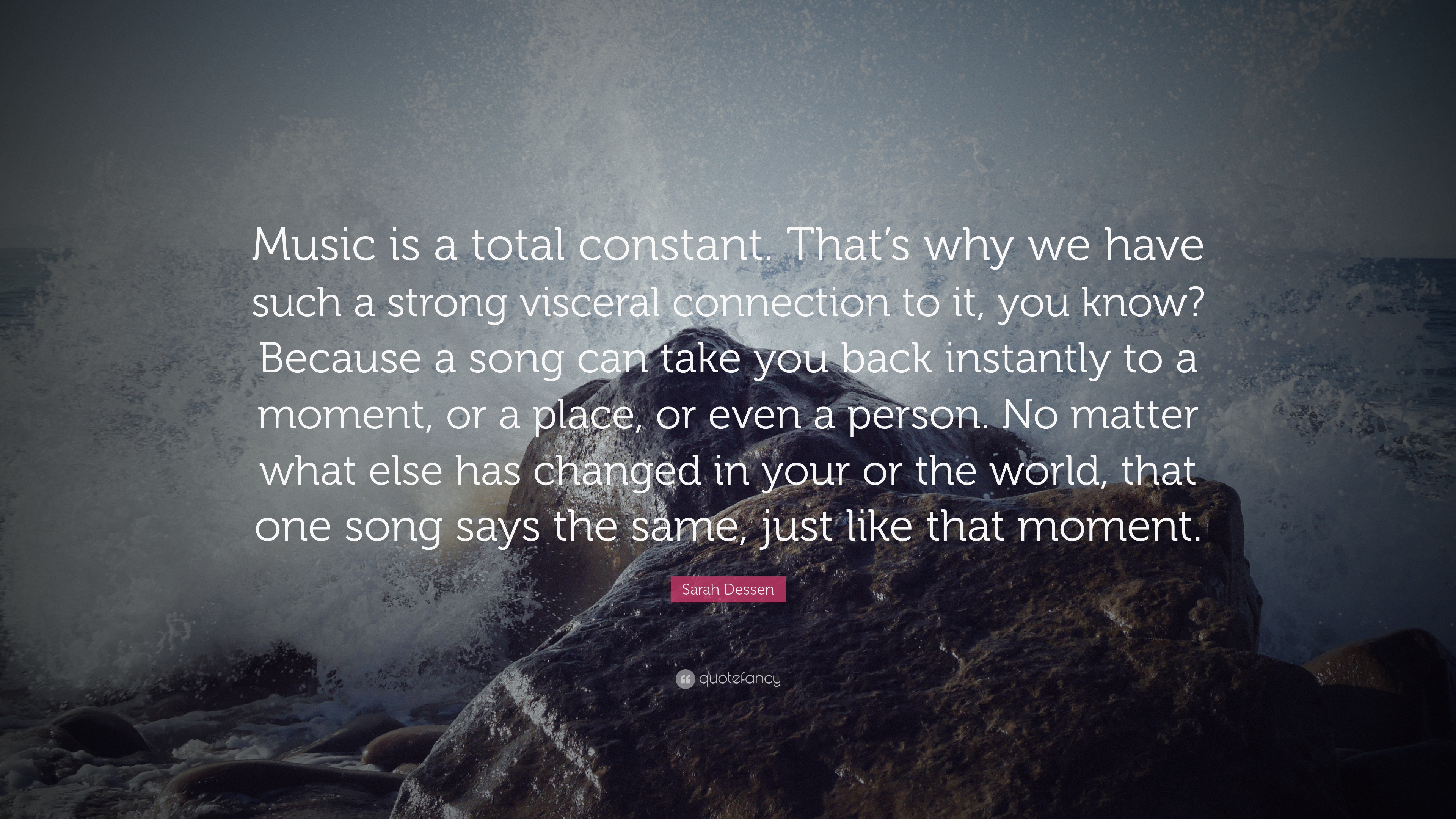 Music is a total constant. That’s why we have such a strong visceral connection to it, you know Because a song can take you back instantly to a moment,... Sarrah Dessen
