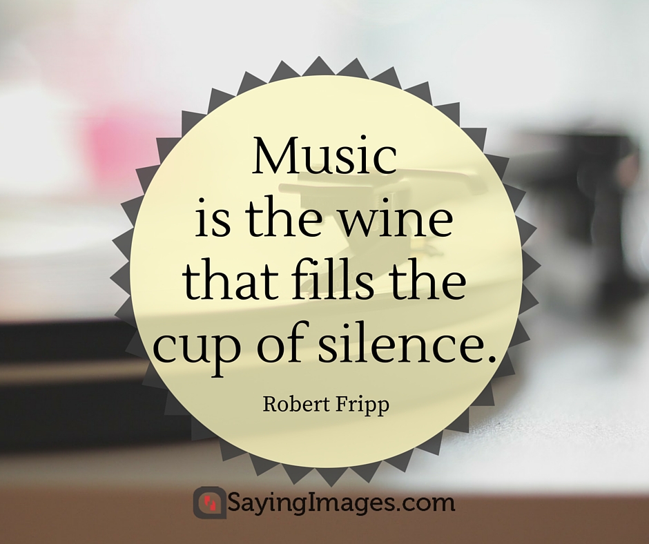 Music is the wine that fills the cup of silence. Robert Fripp