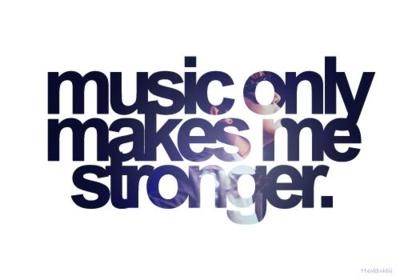 Music only makes me stronger.