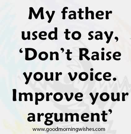 My Father Used To Say Dont Raise Your Voice Improve Your Argument