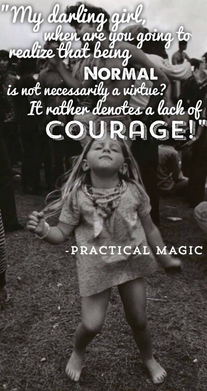 My darling girl, when are you going to realize that being normal is not necessarily a virtue1 It rather denotes a lack of courage. Practical Magic