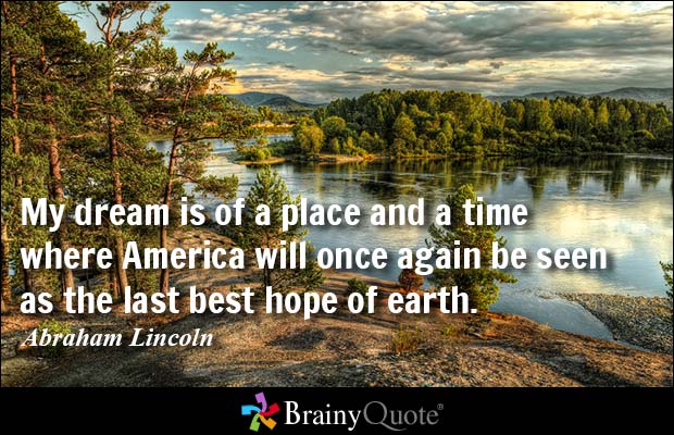 My dream is of a place and a time where America will once again be seen as the last best hope of earth. Abraham Lincoln