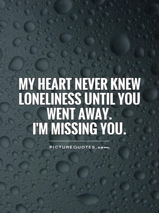 My heart never knew loneliness until you went away. I'm missing you