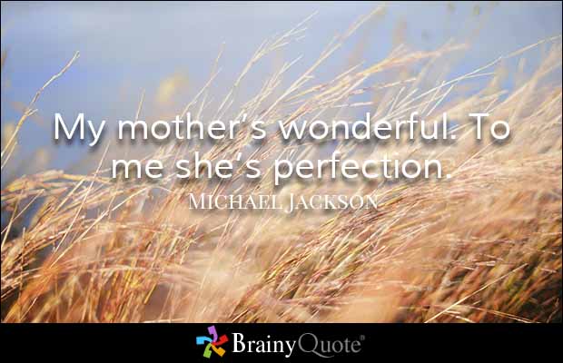 My mother’s wonderful. To me she’s perfection. Michael Jackson