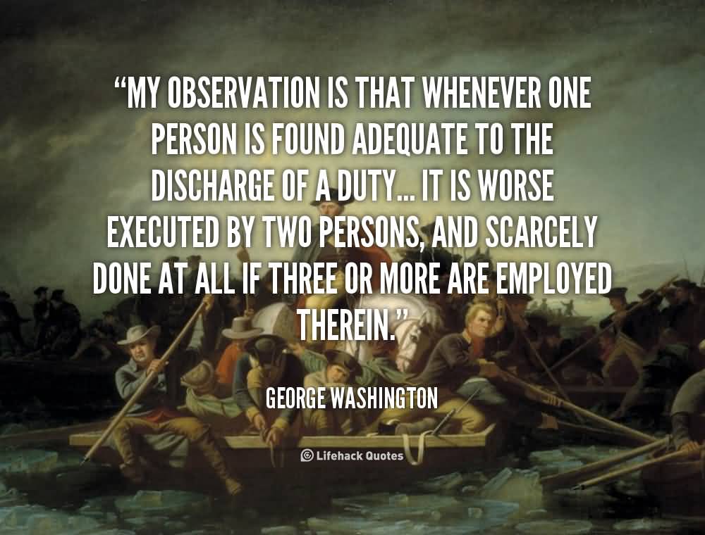 My observation is that whenever one person is found adequate to the discharge of a duty… it is worse executed by two persons… George Washington