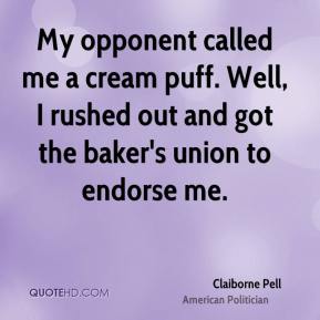 My opponent called me a cream puff. Well, I rushed out and got the baker's union to endorse me. Claiborne Pell