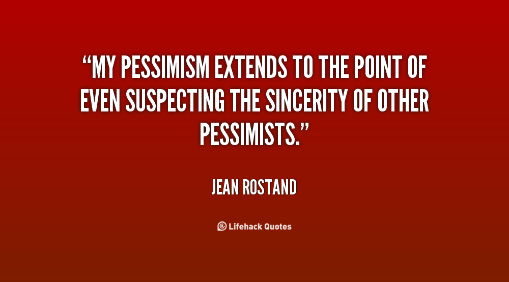 My pessimism extends to the point of even suspecting the sincerity of other pessimists. Jean Rostand