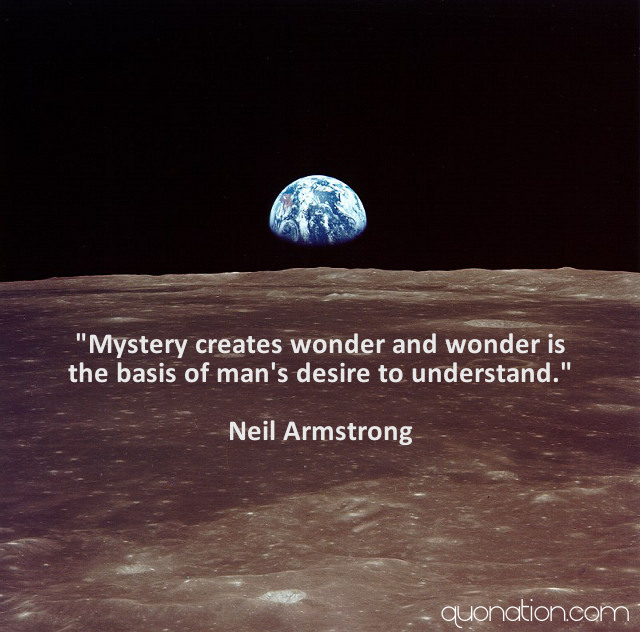 Mystery creates wonder and wonder is the basis of man’s desire to understand. Neil Armstrong