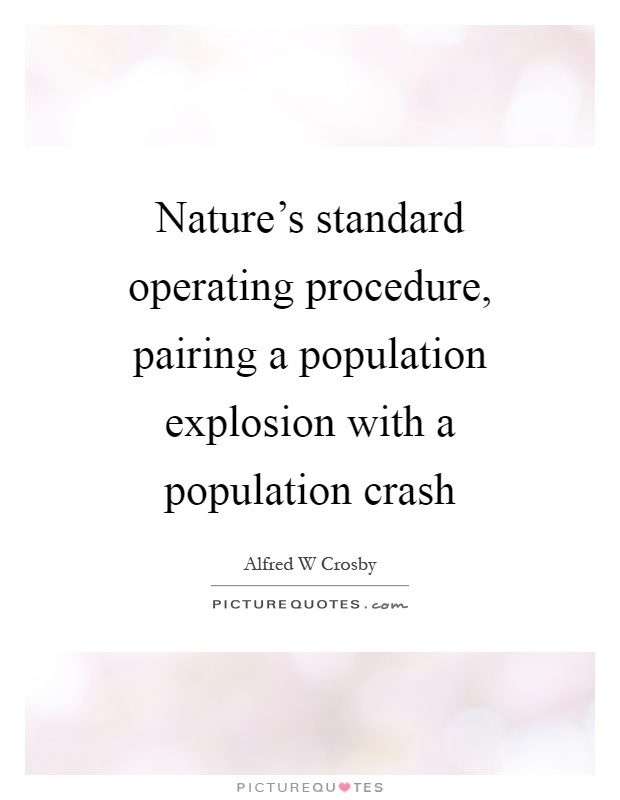 Nature’s standard operating procedure, pairing a population explosion with a population crash. Alfred W Crosby