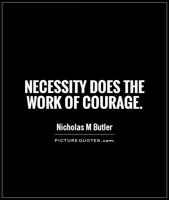 Necessity does the work of courage. Nicholas M. Butler