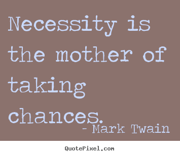 Necessity is the mother of taking chances. Mark Twain