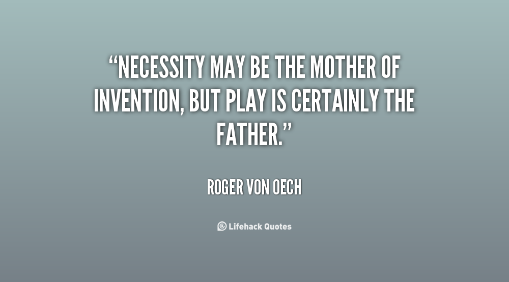 Necessity may be the mother of invention, but play is certainly the father. Roger von Oech