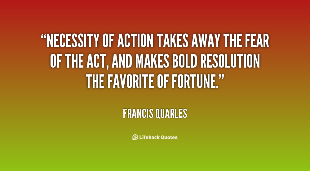 Necessity of action takes away the fear of the act, and makes bold resolution the favorite of fortune. Francis Quarles